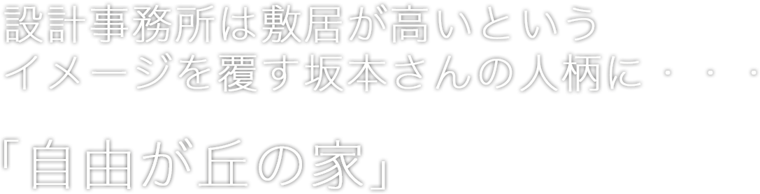 設計事務所は敷居が高いというイメージを覆す坂本さんの人柄に・・・「自由が丘の家」